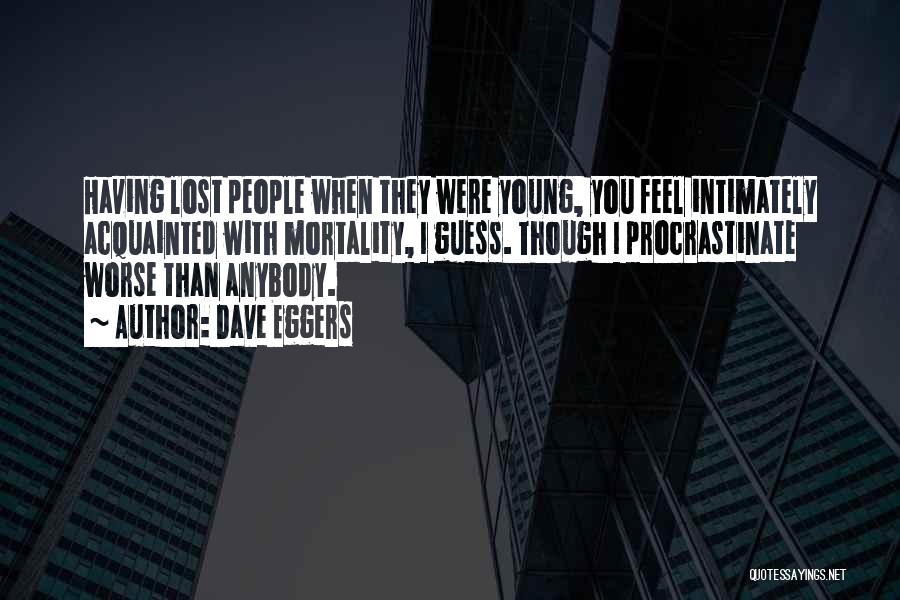 Dave Eggers Quotes: Having Lost People When They Were Young, You Feel Intimately Acquainted With Mortality, I Guess. Though I Procrastinate Worse Than