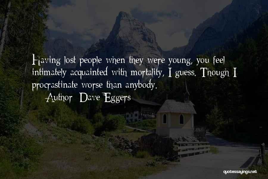 Dave Eggers Quotes: Having Lost People When They Were Young, You Feel Intimately Acquainted With Mortality, I Guess. Though I Procrastinate Worse Than