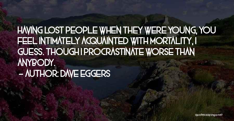 Dave Eggers Quotes: Having Lost People When They Were Young, You Feel Intimately Acquainted With Mortality, I Guess. Though I Procrastinate Worse Than