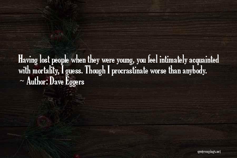 Dave Eggers Quotes: Having Lost People When They Were Young, You Feel Intimately Acquainted With Mortality, I Guess. Though I Procrastinate Worse Than