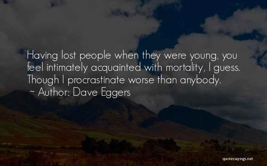 Dave Eggers Quotes: Having Lost People When They Were Young, You Feel Intimately Acquainted With Mortality, I Guess. Though I Procrastinate Worse Than