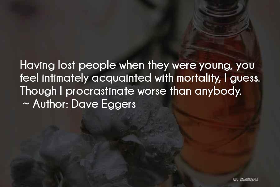 Dave Eggers Quotes: Having Lost People When They Were Young, You Feel Intimately Acquainted With Mortality, I Guess. Though I Procrastinate Worse Than