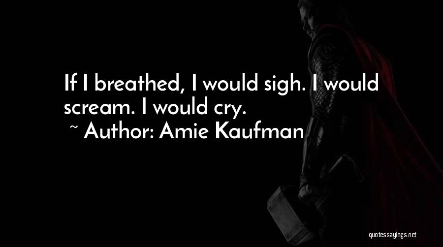 Amie Kaufman Quotes: If I Breathed, I Would Sigh. I Would Scream. I Would Cry.