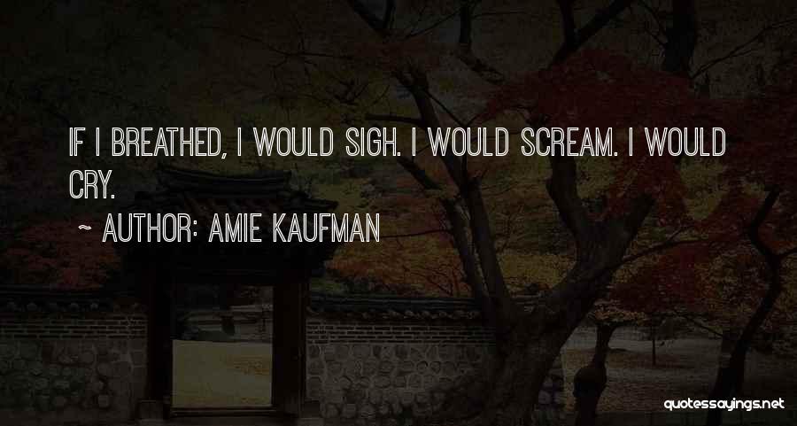 Amie Kaufman Quotes: If I Breathed, I Would Sigh. I Would Scream. I Would Cry.