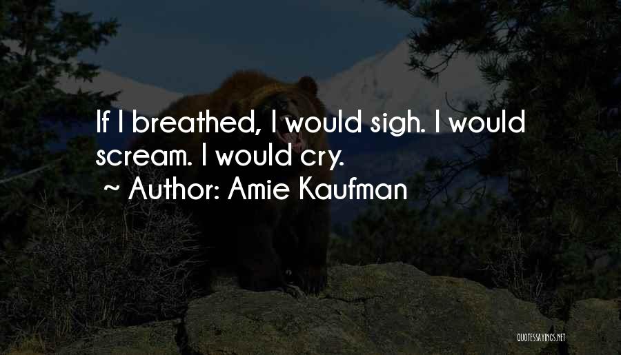 Amie Kaufman Quotes: If I Breathed, I Would Sigh. I Would Scream. I Would Cry.