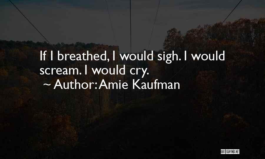 Amie Kaufman Quotes: If I Breathed, I Would Sigh. I Would Scream. I Would Cry.