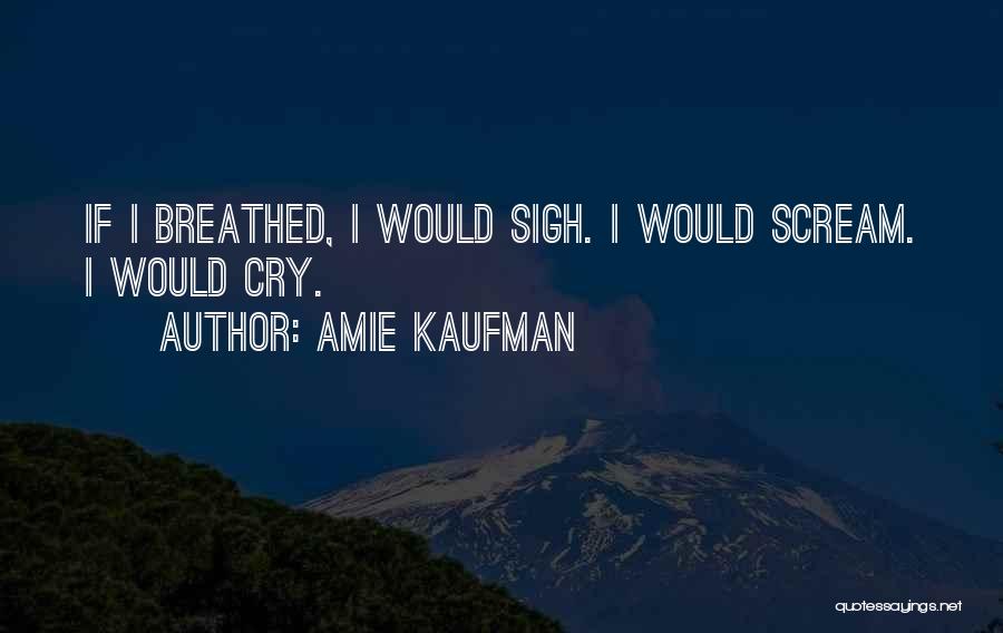 Amie Kaufman Quotes: If I Breathed, I Would Sigh. I Would Scream. I Would Cry.
