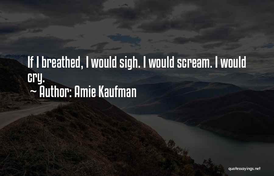 Amie Kaufman Quotes: If I Breathed, I Would Sigh. I Would Scream. I Would Cry.