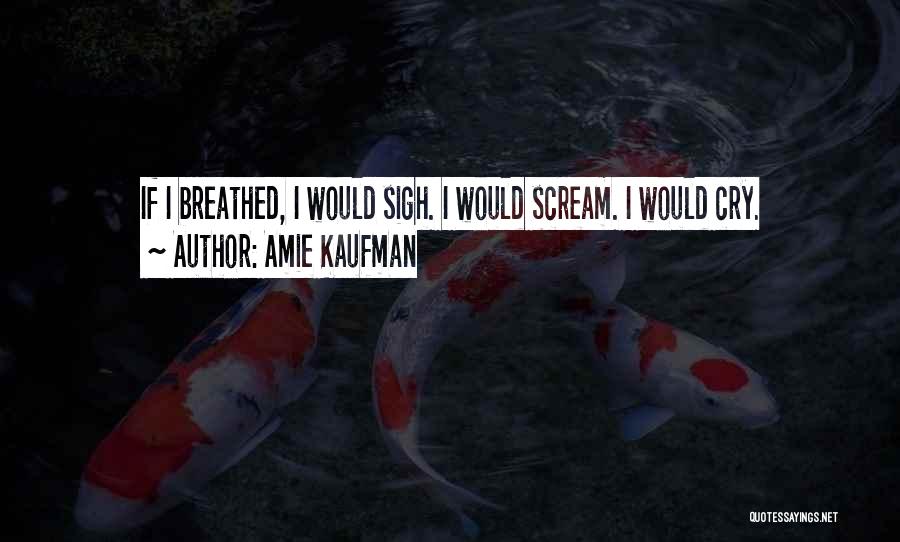 Amie Kaufman Quotes: If I Breathed, I Would Sigh. I Would Scream. I Would Cry.