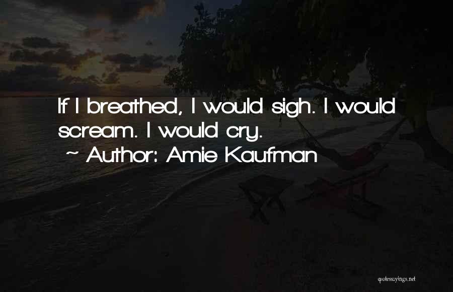 Amie Kaufman Quotes: If I Breathed, I Would Sigh. I Would Scream. I Would Cry.