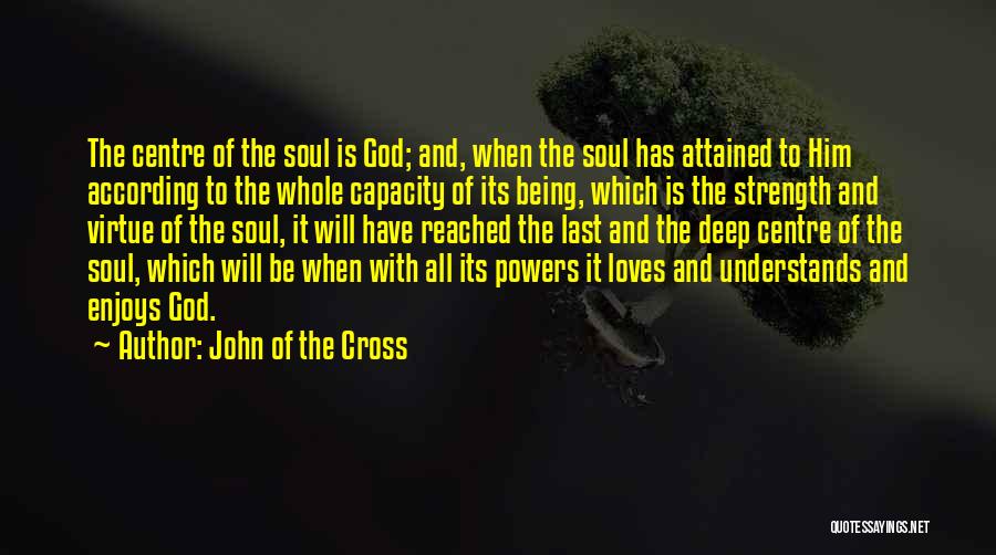John Of The Cross Quotes: The Centre Of The Soul Is God; And, When The Soul Has Attained To Him According To The Whole Capacity