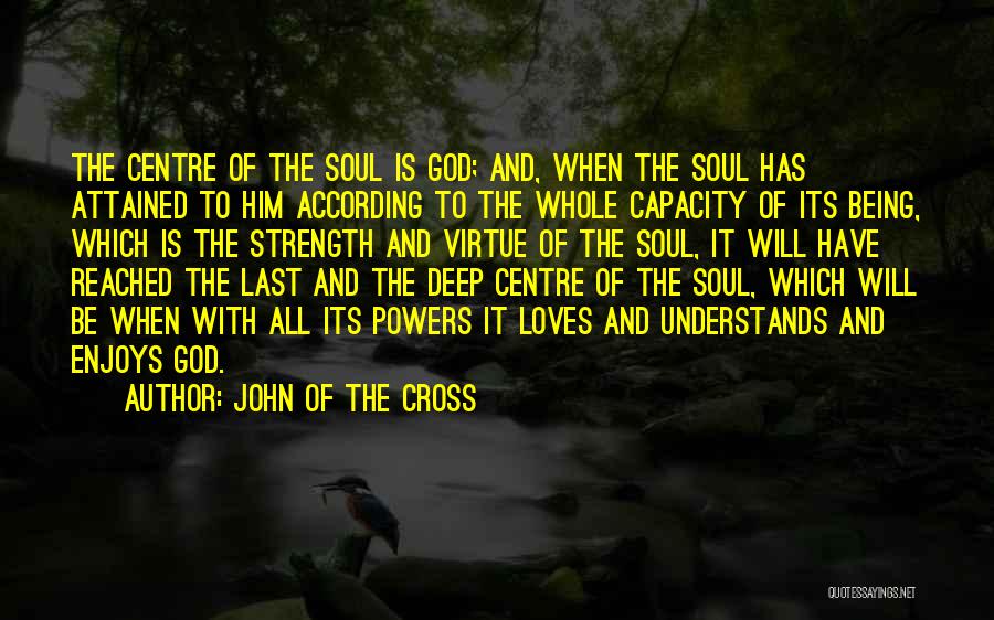 John Of The Cross Quotes: The Centre Of The Soul Is God; And, When The Soul Has Attained To Him According To The Whole Capacity
