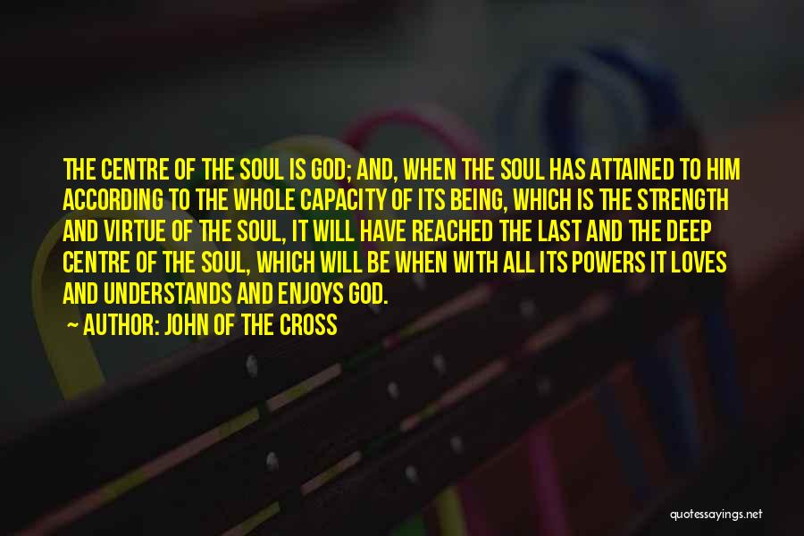 John Of The Cross Quotes: The Centre Of The Soul Is God; And, When The Soul Has Attained To Him According To The Whole Capacity