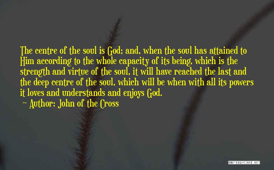 John Of The Cross Quotes: The Centre Of The Soul Is God; And, When The Soul Has Attained To Him According To The Whole Capacity