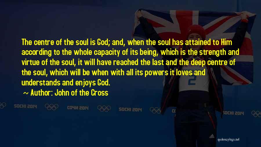 John Of The Cross Quotes: The Centre Of The Soul Is God; And, When The Soul Has Attained To Him According To The Whole Capacity