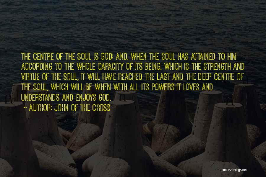John Of The Cross Quotes: The Centre Of The Soul Is God; And, When The Soul Has Attained To Him According To The Whole Capacity