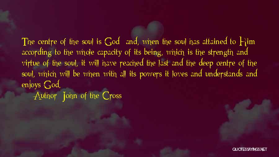 John Of The Cross Quotes: The Centre Of The Soul Is God; And, When The Soul Has Attained To Him According To The Whole Capacity
