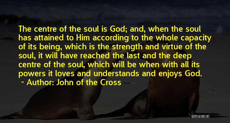 John Of The Cross Quotes: The Centre Of The Soul Is God; And, When The Soul Has Attained To Him According To The Whole Capacity
