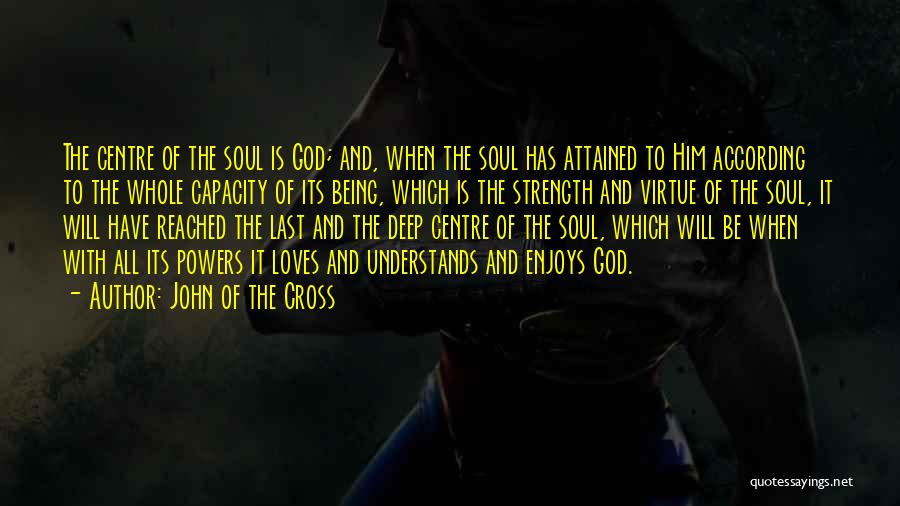 John Of The Cross Quotes: The Centre Of The Soul Is God; And, When The Soul Has Attained To Him According To The Whole Capacity