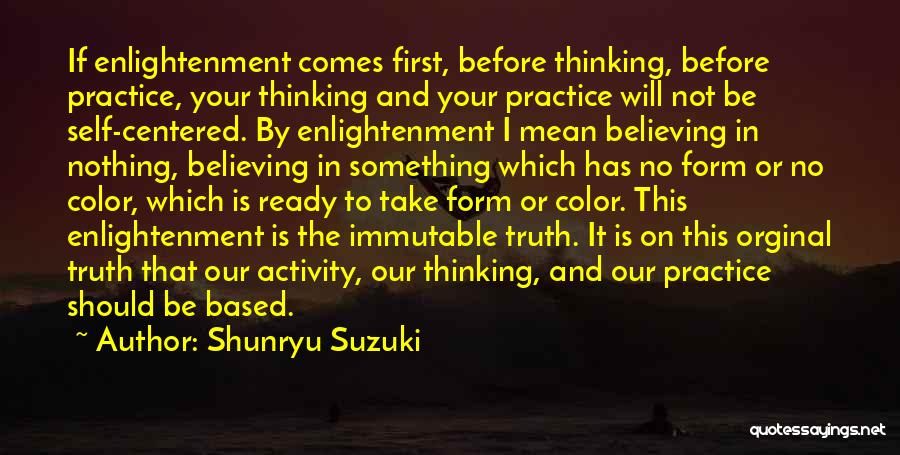 Shunryu Suzuki Quotes: If Enlightenment Comes First, Before Thinking, Before Practice, Your Thinking And Your Practice Will Not Be Self-centered. By Enlightenment I