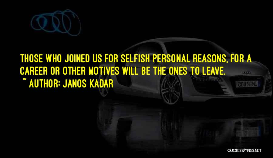 Janos Kadar Quotes: Those Who Joined Us For Selfish Personal Reasons, For A Career Or Other Motives Will Be The Ones To Leave.