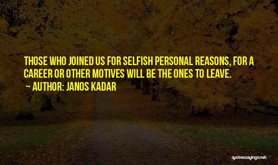 Janos Kadar Quotes: Those Who Joined Us For Selfish Personal Reasons, For A Career Or Other Motives Will Be The Ones To Leave.