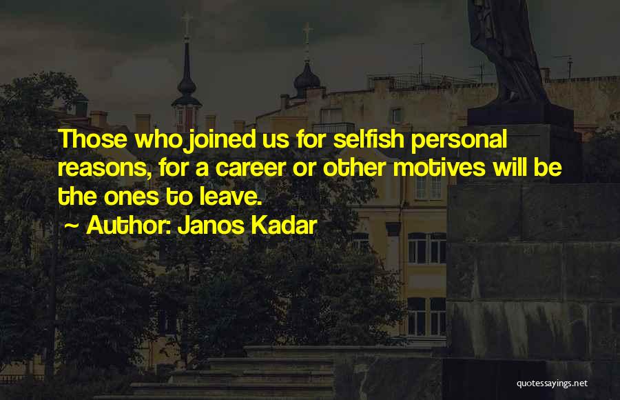 Janos Kadar Quotes: Those Who Joined Us For Selfish Personal Reasons, For A Career Or Other Motives Will Be The Ones To Leave.