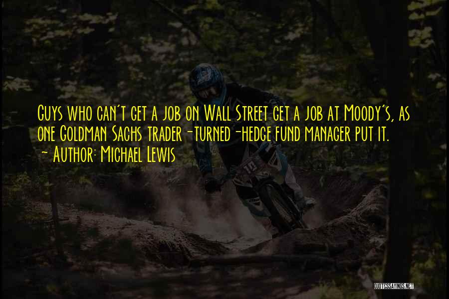 Michael Lewis Quotes: Guys Who Can't Get A Job On Wall Street Get A Job At Moody's, As One Goldman Sachs Trader-turned-hedge Fund