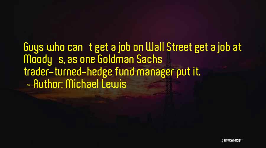 Michael Lewis Quotes: Guys Who Can't Get A Job On Wall Street Get A Job At Moody's, As One Goldman Sachs Trader-turned-hedge Fund