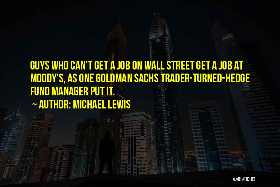 Michael Lewis Quotes: Guys Who Can't Get A Job On Wall Street Get A Job At Moody's, As One Goldman Sachs Trader-turned-hedge Fund