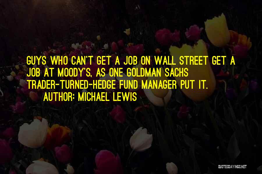 Michael Lewis Quotes: Guys Who Can't Get A Job On Wall Street Get A Job At Moody's, As One Goldman Sachs Trader-turned-hedge Fund