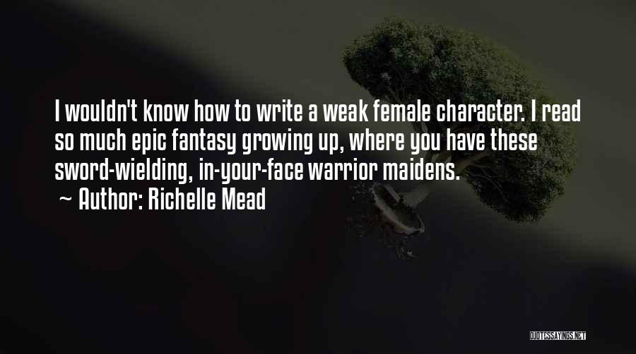 Richelle Mead Quotes: I Wouldn't Know How To Write A Weak Female Character. I Read So Much Epic Fantasy Growing Up, Where You