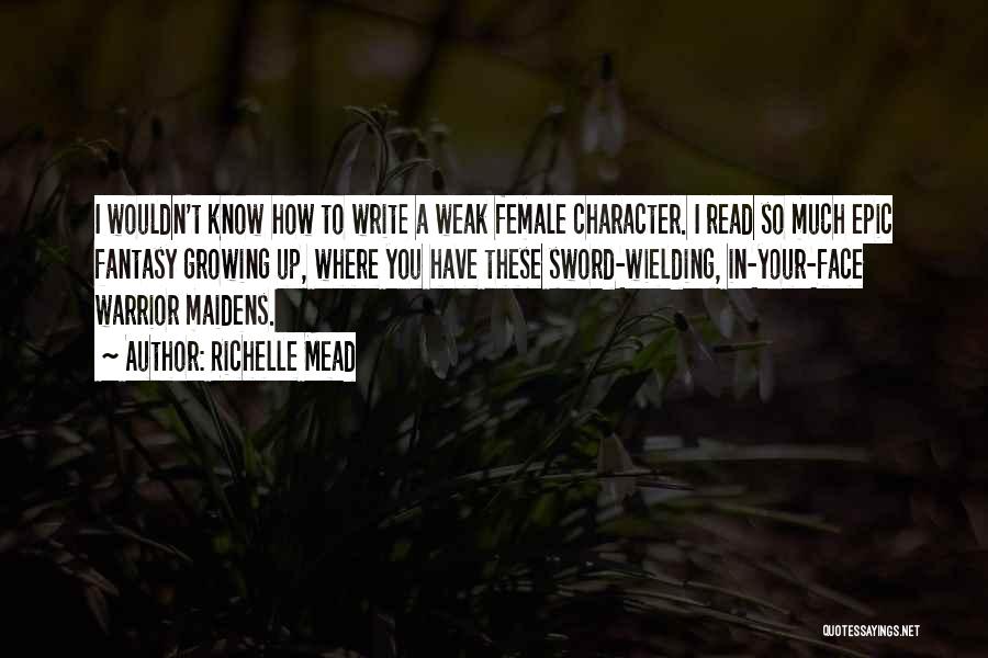 Richelle Mead Quotes: I Wouldn't Know How To Write A Weak Female Character. I Read So Much Epic Fantasy Growing Up, Where You