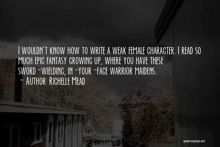 Richelle Mead Quotes: I Wouldn't Know How To Write A Weak Female Character. I Read So Much Epic Fantasy Growing Up, Where You
