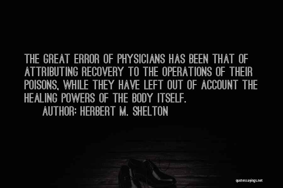 Herbert M. Shelton Quotes: The Great Error Of Physicians Has Been That Of Attributing Recovery To The Operations Of Their Poisons, While They Have