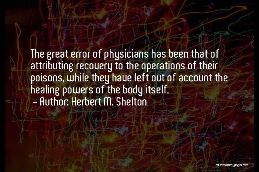 Herbert M. Shelton Quotes: The Great Error Of Physicians Has Been That Of Attributing Recovery To The Operations Of Their Poisons, While They Have