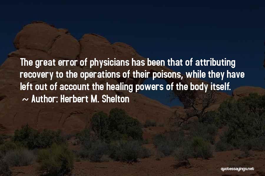 Herbert M. Shelton Quotes: The Great Error Of Physicians Has Been That Of Attributing Recovery To The Operations Of Their Poisons, While They Have