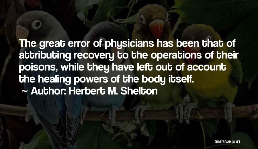 Herbert M. Shelton Quotes: The Great Error Of Physicians Has Been That Of Attributing Recovery To The Operations Of Their Poisons, While They Have