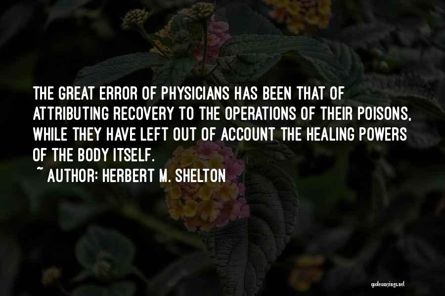 Herbert M. Shelton Quotes: The Great Error Of Physicians Has Been That Of Attributing Recovery To The Operations Of Their Poisons, While They Have