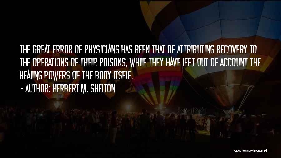 Herbert M. Shelton Quotes: The Great Error Of Physicians Has Been That Of Attributing Recovery To The Operations Of Their Poisons, While They Have