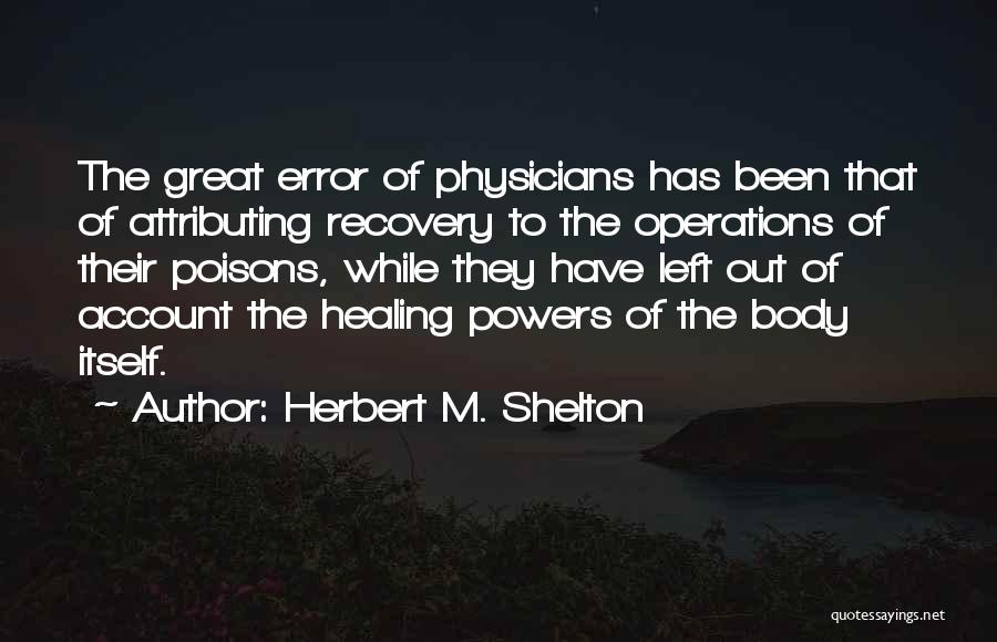 Herbert M. Shelton Quotes: The Great Error Of Physicians Has Been That Of Attributing Recovery To The Operations Of Their Poisons, While They Have