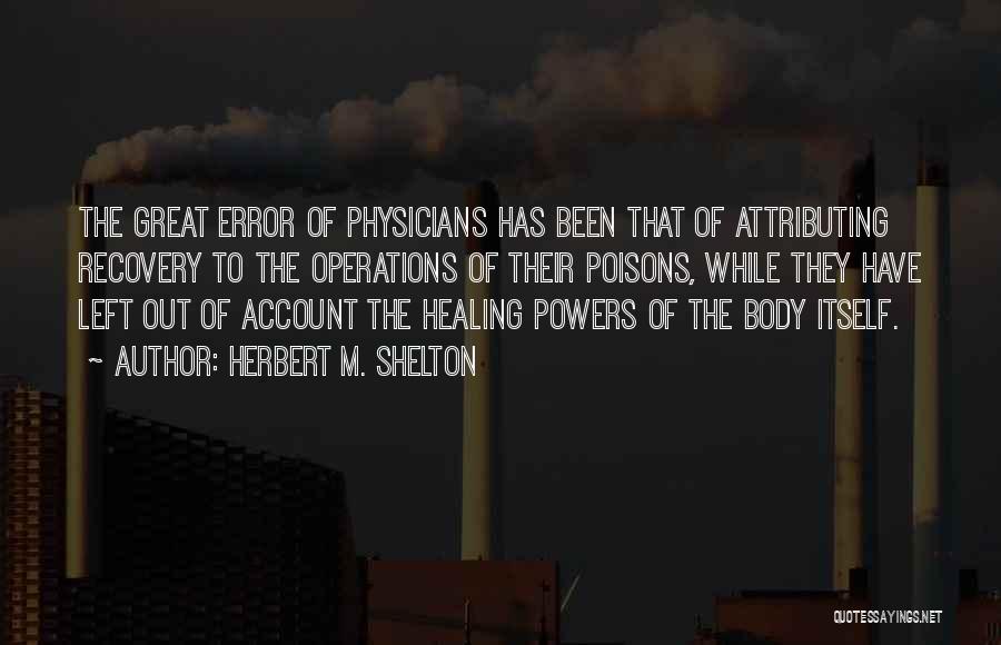 Herbert M. Shelton Quotes: The Great Error Of Physicians Has Been That Of Attributing Recovery To The Operations Of Their Poisons, While They Have