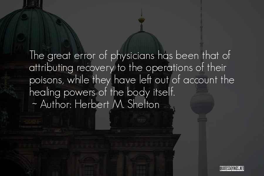 Herbert M. Shelton Quotes: The Great Error Of Physicians Has Been That Of Attributing Recovery To The Operations Of Their Poisons, While They Have