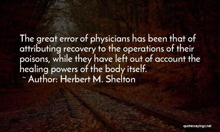 Herbert M. Shelton Quotes: The Great Error Of Physicians Has Been That Of Attributing Recovery To The Operations Of Their Poisons, While They Have