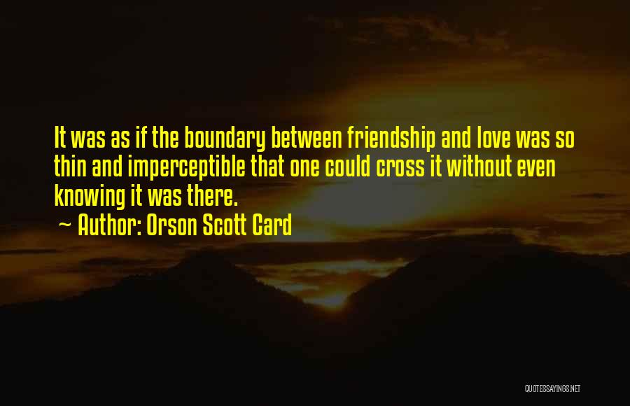 Orson Scott Card Quotes: It Was As If The Boundary Between Friendship And Love Was So Thin And Imperceptible That One Could Cross It