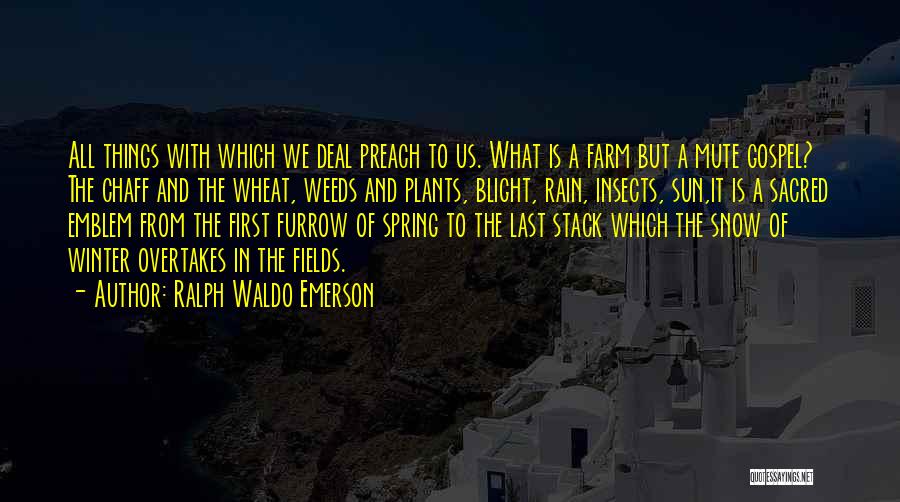 Ralph Waldo Emerson Quotes: All Things With Which We Deal Preach To Us. What Is A Farm But A Mute Gospel? The Chaff And