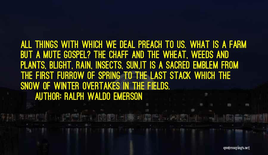 Ralph Waldo Emerson Quotes: All Things With Which We Deal Preach To Us. What Is A Farm But A Mute Gospel? The Chaff And