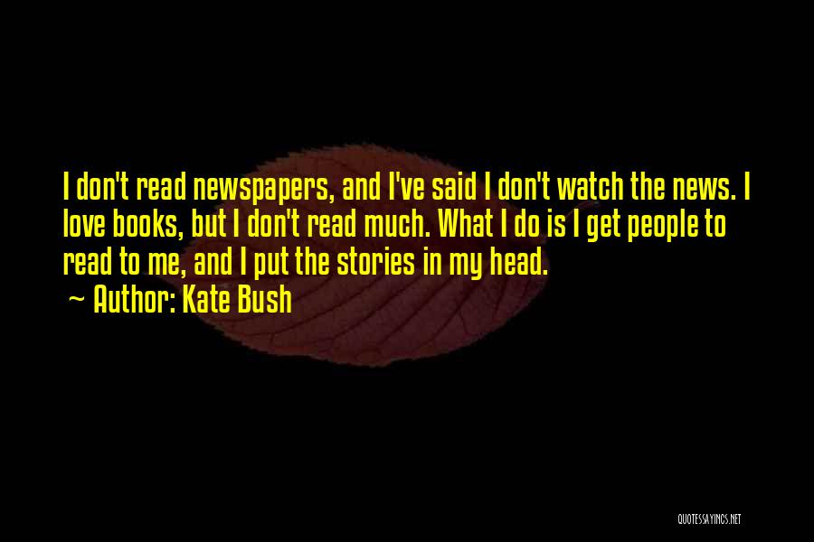 Kate Bush Quotes: I Don't Read Newspapers, And I've Said I Don't Watch The News. I Love Books, But I Don't Read Much.