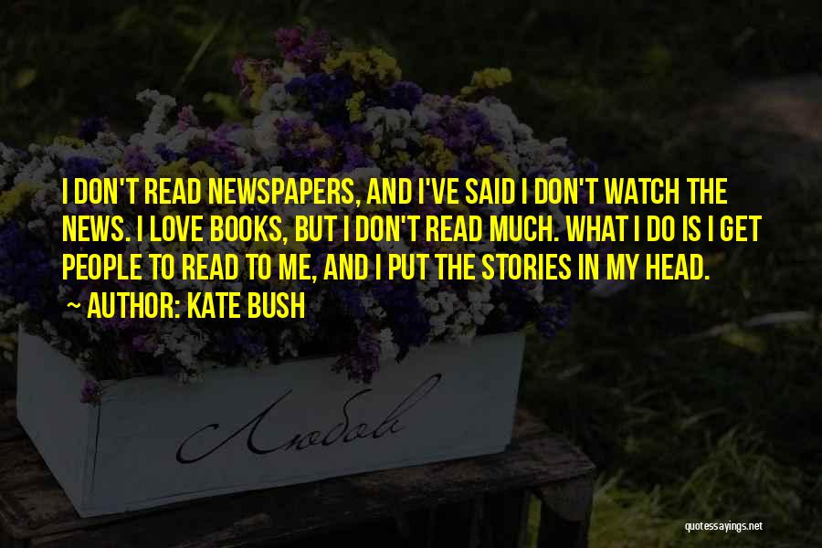 Kate Bush Quotes: I Don't Read Newspapers, And I've Said I Don't Watch The News. I Love Books, But I Don't Read Much.
