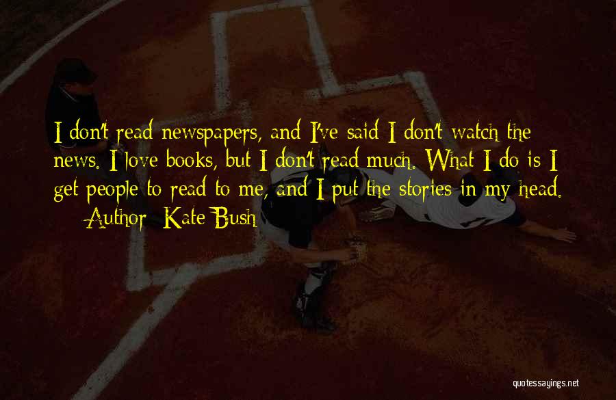 Kate Bush Quotes: I Don't Read Newspapers, And I've Said I Don't Watch The News. I Love Books, But I Don't Read Much.